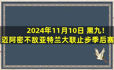 2024年11月10日 黑九！迈阿密不敌亚特兰大联止步季后赛首轮 梅西头球难救主